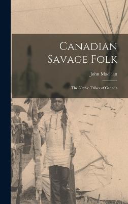 Canadian Savage Folk: The Native Tribes of Canada - MacLean, John