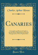 Canaries: A Complete and Practical Guide to the Breeding, Exhibiting and General Management of These Popular Birds (Classic Reprint)