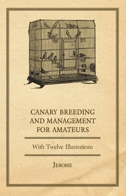 Canary Breeding and Management for Amateurs with Twelve Illustrations - Jerome