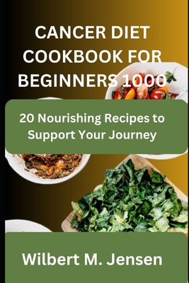 Cancer Diet Cookbook for Beginners 1000: 20 Nourishing Recipes to Support Your Journey - M Jensen, Wilbert