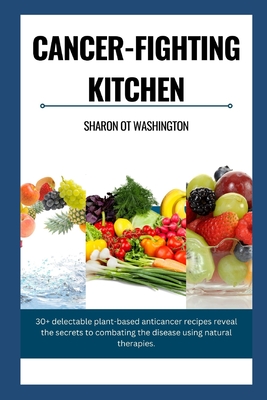 Cancer-Fighting Kitchen: 30+ Delectable Plant-Based Anticancer Recipes revealing the secrets to combat the Disease using natural therapies. - Washington, Sharon Ot