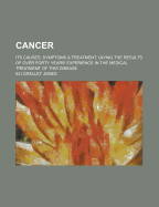 Cancer: Its Causes, Symptoms and Treatment, Giving the Results of Over Forty Years' Experience in the Medical Treatment of This Disease