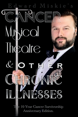 Cancer, Musical Theatre & Other Chronic Illnesses: 10-Year Cancer Survivorship Anniversary Edition - Miskie, Edward