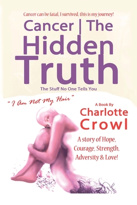 Cancer the Hidden Truth: The Stuff No One Tells You - Crowl, Charlotte, and Kane, Richard (Editor), and SKP (Cover design by), and Studio101 (Designer), and Summer Kane...