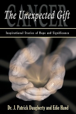 Cancer: The Unexpected Gift: Inspirational Stories of Hope & Significance - Dr J Patrick Daugherty & Edie Hand