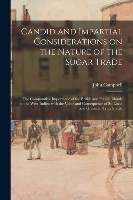 Candid and Impartial Considerations on the Nature of the Sugar Trade; the Comparative Importance of the British and French Islands in the West-Indies: With the Value and Consequence of St. Lucia and Granada, Truly Stated - Campbell, John 1708-1775