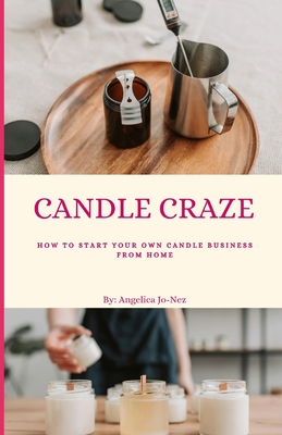 Candle Craze: How To Start Your Own Candle Business From Home - Jo-Nez, Angelica