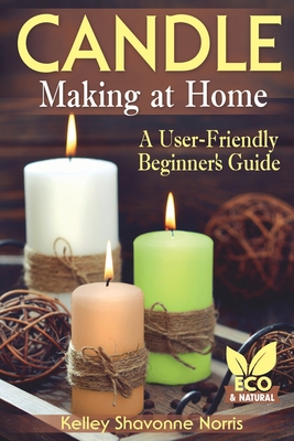 Candle Making at Home: A User-Friendly Beginner's Guide - Norris, Kelley Shavonne
