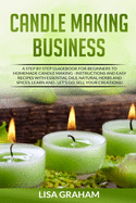 Candle Making Business: A Step By Step Guidebook For Beginners To Homemade Candle Making-Instructions And Easy Recipes. Learn And..Let's Go, Sell Your Creations!