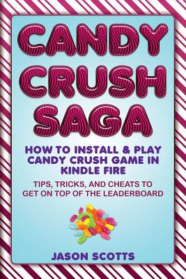 Candy Crush Saga: How to Install and Play Candy Crush Game in Kindle Fire: Tips, Tricks, and Cheats to Get on Top of the Leaderboard - Scotts, Jason