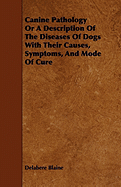 Canine Pathology or a Description of the Diseases of Dogs with Their Causes, Symptoms, and Mode of Cure