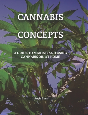 Cannabis Concepts: A Guide to Making and Using Cannabis Oil at Home - Sims, Angie