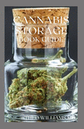 Cannabis Storage Book Guide: The Ultimate Guide To Storing Of Cannabis(Marijuana), Well Kept And Preserved