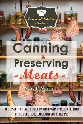 Canning & Preserving Meats: The Essential How-To Guide On Canning and Preserving Meat With 30 Delicious, Quick and Simple Recipes - Sophia, Sarah