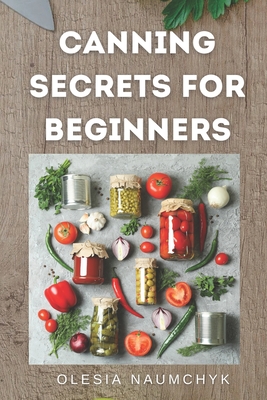 Canning Secrets for Beginners: Essential Tips, Techniques, and Common Mistakes to Avoid - Naumchyk, Olesia