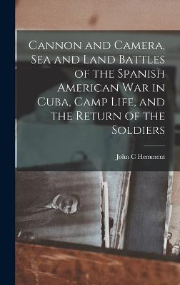 Cannon and Camera, sea and Land Battles of the Spanish American war in Cuba, Camp Life, and the Return of the Soldiers - Hemment, John C