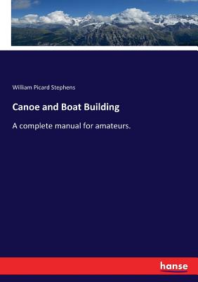 Canoe and Boat Building: A complete manual for amateurs. - Stephens, William Picard