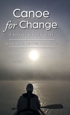 Canoe for Change: A Journey Across Canada - Green, Glenn, and Vandenengel, Carol