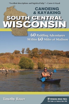 Canoeing & Kayaking South Central Wisconsin: 60 Paddling Adventures Within 60 Miles of Madison - Bauer, Timothy