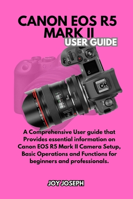 Canon EOS R5 Mark II User Guide: A Comprehensive User Guide for both Beginners and Professionals - Joseph, Joy