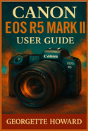 Canon EOS R5 Mark II User Guide: The Easy Guide to Pro Photography and Video with the R5 Mark II Mirrorless Digital Camera