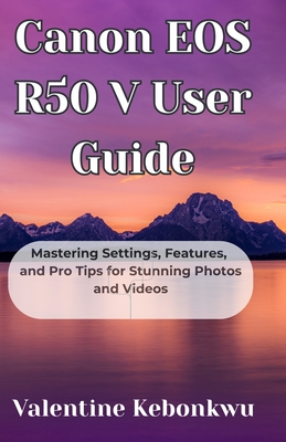 Canon EOS R50 V User Guide: Mastering Settings, Features, and Pro Tips for Stunning Photos and Videos - Kebonkwu, Valentine