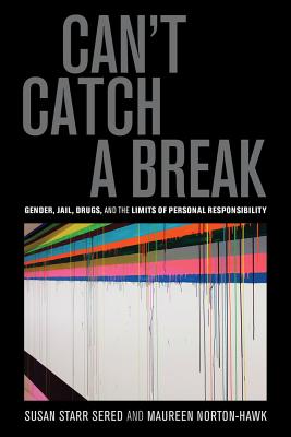 Can't Catch a Break: Gender, Jail, Drugs, and the Limits of Personal Responsibility - Sered, Susan Starr, Prof., and Norton-Hawk, Maureen, Prof.