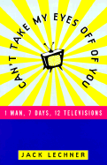 Can't Take My Eyes Off of You: 1 Man, 7 Days, 12 Televisions - Lechner, Jack