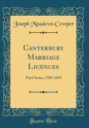 Canterbury Marriage Licences: First Series, 1568-1618 (Classic Reprint)