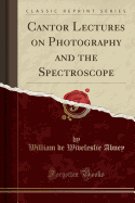 Cantor Lectures on Photography and the Spectroscope (Classic Reprint)