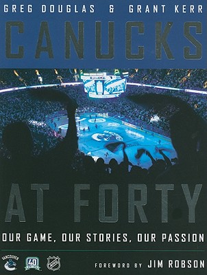 Canucks at Forty: Our Game, Our Stories, Our Passion - Douglas, Greg, and Kerr, Grant