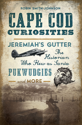 Cape Cod Curiosities: Jeremiah's Gutter, the Historian Who Flew as Santa, Pukwudgies and More - Smith-Johnson, Robin