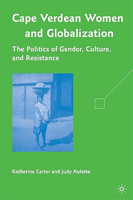 Cape Verdean Women and Globalization: The Politics of Gender, Culture, and Resistance - Carter, K, and Aulette, J