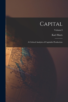Capital: A Critical Analysis of Capitalist Production; Volume I - Karl, Marx