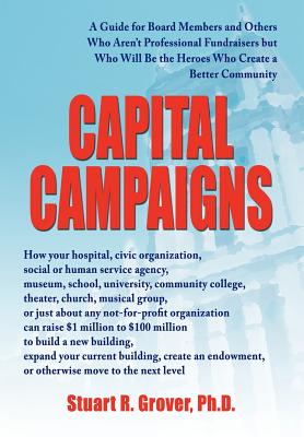 Capital Campaigns: A Guide for Board Members and Others Who Aren't Professional Fundraisers but Who Will Be the Heroes Who Create a Better Community - Grover, Stuart R, PhD