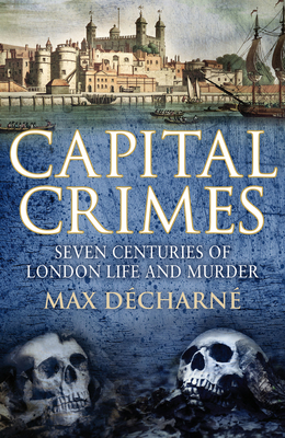Capital Crimes: Seven Centuries of London Life and Murder - Decharne, Max
