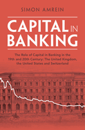 Capital in Banking: The Role of Capital in Banking in the 19th and 20th Century: The United Kingdom, the United States and Switzerland