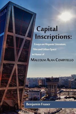 Capital Inscriptions: Essays on Hispanic Literature, Film and Urban Space in Honor of Malcolm Alan Compitello - Fraser, Benjamin (Editor)