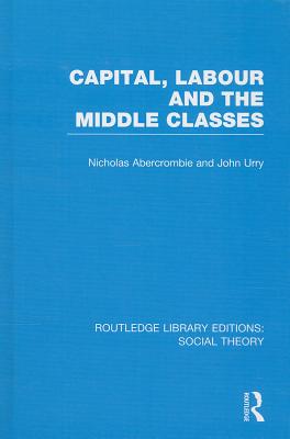 Capital, Labour and the Middle Classes - Urry, John, and Abercrombie, Nicholas
