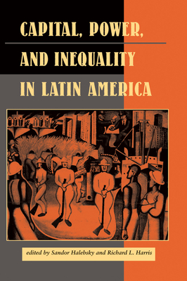 Capital, Power, And Inequality In Latin America - Halebsky, Sandor, and Harris, Richard L, and Dore, Elizabeth W