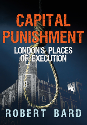 Capital Punishment: London's Places of Execution - Bard, Robert