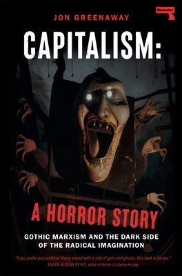 Capitalism: A Horror Story: Gothic Marxism and the Dark Side of the Radical Imagination - Greenaway, Jon