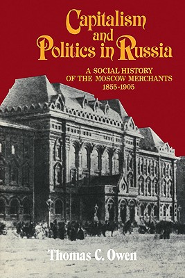 Capitalism and Politics in Russia: A Social History of the Moscow Merchants, 1855 1905 - Owen, Thomas C