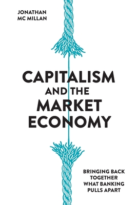 Capitalism and the Market Economy: Bringing back together what banking pulls apart - McMillan, Jonathan