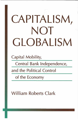 Capitalism, Not Globalism: Capital Mobility, Central Bank Independence, and the Political Control of the Economy - Clark, William Roberts