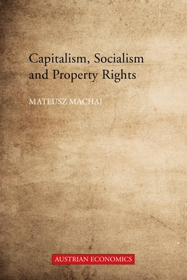 Capitalism, Socialism and Property Rights: Why market socialism cannot substitute the market - Machaj, Mateusz, Dr.