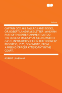 Captain Cox, His Ballads and Books: Or, Robert Laneham's Letter: Whearin Part of the Entertainment Untoo the Queenz Majesty at Killingworth Castl, in Warwik Sheer in This Soomerz Progress, 1575, Is Signified, from a Freend Officer Attendant in the Court,