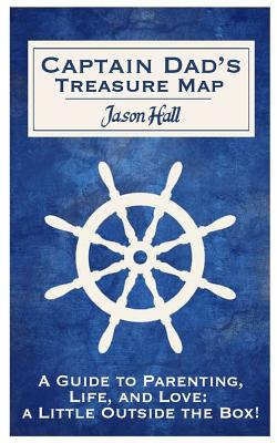 Captain Dad's Treasure Map: A Guide to Parenting, Life, and Love, a Little Outside the Box! - Hall, Katie, and Hall, Jason