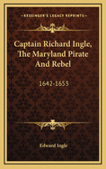 Captain Richard Ingle, the Maryland Pirate and Rebel: 1642-1653