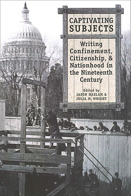 Captivating Subjects: Writing Confinement, Citizenship, and Nationhood in the Nineteenth Century - Haslam, Jason (Editor), and Wright, Julia M (Editor)